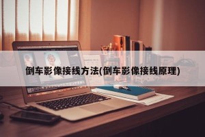 倒车影像接线方法(倒车影像接线原理)