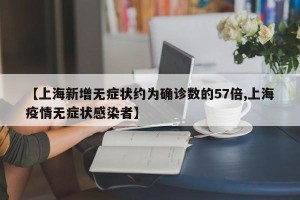 【上海新增无症状约为确诊数的57倍,上海疫情无症状感染者】