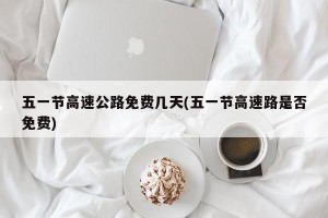 五一节高速公路免费几天(五一节高速路是否免费)