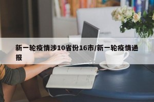 新一轮疫情涉10省份16市/新一轮疫情通报