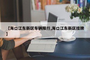 【海口江东新区车辆限行,海口江东新区挂牌】