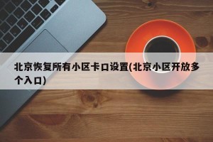 北京恢复所有小区卡口设置(北京小区开放多个入口)
