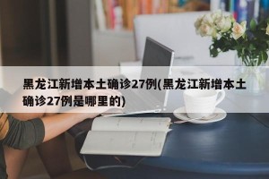 黑龙江新增本土确诊27例(黑龙江新增本土确诊27例是哪里的)