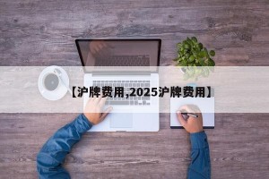 【沪牌费用,2025沪牌费用】