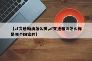 【zf变速箱油怎么样,zf变速箱油怎么样是哪个国家的】
