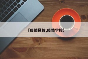 【疫情择校,疫情学校】