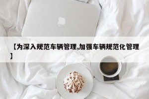 【为深入规范车辆管理,加强车辆规范化管理】