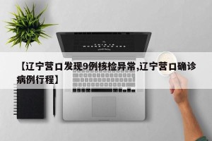 【辽宁营口发现9例核检异常,辽宁营口确诊病例行程】