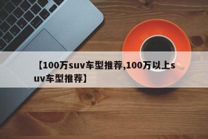 【100万suv车型推荐,100万以上suv车型推荐】