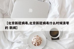 【北京新冠病毒,北京新冠病毒什么时候清零的 新闻】
