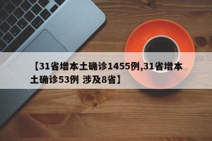 【31省增本土确诊1455例,31省增本土确诊53例 涉及8省】