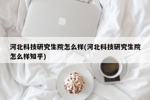 河北科技研究生院怎么样(河北科技研究生院怎么样知乎)