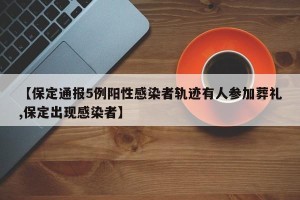 【保定通报5例阳性感染者轨迹有人参加葬礼,保定出现感染者】