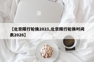 【北京限行轮换2021,北京限行轮换时间表2026】