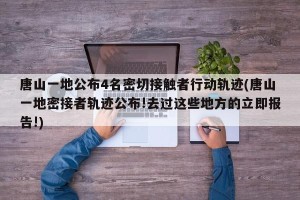 唐山一地公布4名密切接触者行动轨迹(唐山一地密接者轨迹公布!去过这些地方的立即报告!)