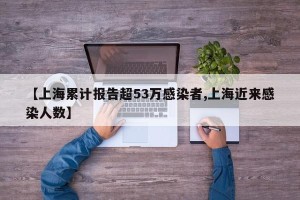 【上海累计报告超53万感染者,上海近来感染人数】