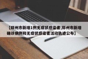 【郑州市新增1例无症状感染者,郑州市新增确诊病例和无症状感染者活动轨迹公布】