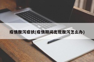 疫情腹泻症状(疫情期间出现腹泻怎么办)