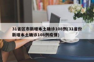 31省区市新增本土确诊108例(31省份新增本土确诊108例疫情)