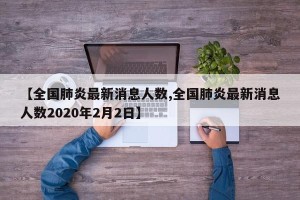 【全国肺炎最新消息人数,全国肺炎最新消息人数2020年2月2日】