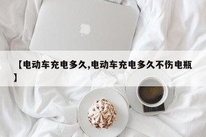 【电动车充电多久,电动车充电多久不伤电瓶】