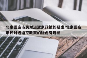 北京回应市民对进返京政策的疑虑/北京回应市民对进返京政策的疑虑有哪些