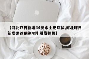 【河北昨日新增44例本土无症状,河北昨日新增确诊病例4例 引发担忧】