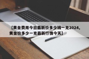 【黄金费用今日最新价多少钱一克2024,黄金价多少一克最新行情今天】