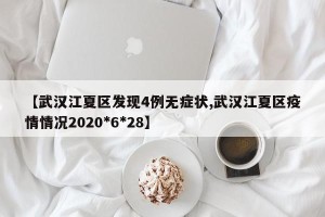 【武汉江夏区发现4例无症状,武汉江夏区疫情情况2020*6*28】