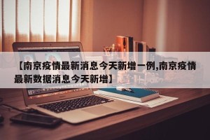 【南京疫情最新消息今天新增一例,南京疫情最新数据消息今天新增】