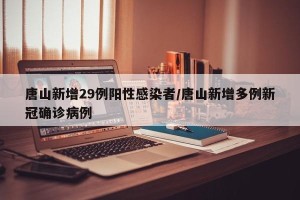 唐山新增29例阳性感染者/唐山新增多例新冠确诊病例