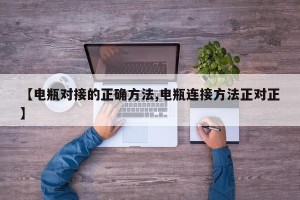 【电瓶对接的正确方法,电瓶连接方法正对正】