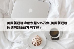 美国新冠确诊病例超595万例(美国新冠确诊病例超595万例了吗)