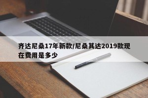 齐达尼桑17年新款/尼桑其达2019款现在费用是多少