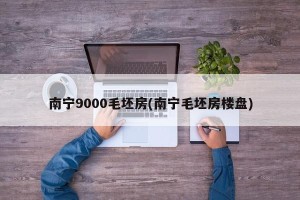 南宁9000毛坯房(南宁毛坯房楼盘)