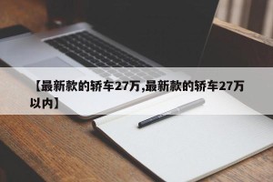 【最新款的轿车27万,最新款的轿车27万以内】