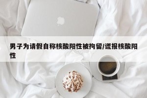 男子为请假自称核酸阳性被拘留/谎报核酸阳性