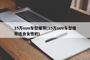 15万suv车型推荐(15万suv车型推荐适合女性的)