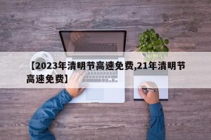 【2023年清明节高速免费,21年清明节高速免费】