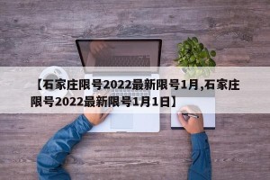 【石家庄限号2022最新限号1月,石家庄限号2022最新限号1月1日】