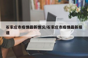 石家庄市疫情最新情况/石家庄市疫情最新报道