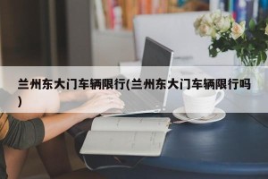 兰州东大门车辆限行(兰州东大门车辆限行吗)
