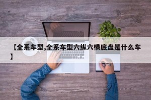【全系车型,全系车型六纵六横底盘是什么车】