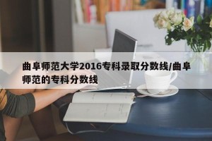 曲阜师范大学2016专科录取分数线/曲阜师范的专科分数线