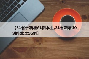 【31省份新增61例本土,31省新增109例 本土96例】