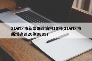 31省区市新增确诊病例10例(31省区市新增确诊20例8885)