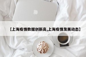 【上海疫情数据创新高,上海疫情发展动态】
