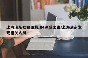 上海浦东社会面发现4例感染者/上海浦东发现相关人员