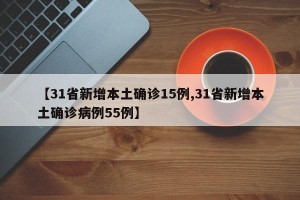 【31省新增本土确诊15例,31省新增本土确诊病例55例】