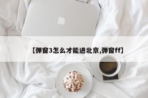 【弹窗3怎么才能进北京,弹窗ff】